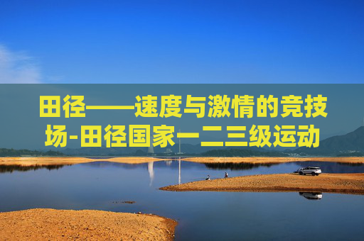 田径——速度与激情的竞技场-田径国家一二三级运动员标准