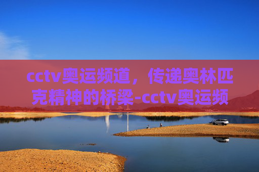 cctv奥运频道，传递奥林匹克精神的桥梁-cctv奥运频道直播在线观看