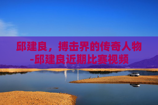 邱建良，搏击界的传奇人物-邱建良近期比赛视频