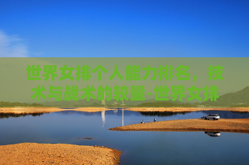 世界女排个人能力排名，技术与战术的较量-世界女排实力最强的人