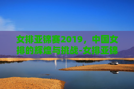 女排亚锦赛2019，中国女排的辉煌与挑战-女排亚锦赛2026年赛程表