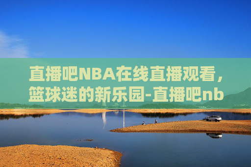 直播吧NBA在线直播观看，篮球迷的新乐园-直播吧nba在线直播观看免费高清