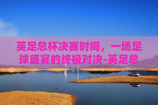 英足总杯决赛时间，一场足球盛宴的终极对决-英足总杯决赛时间2026