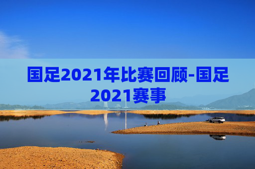 国足2021年比赛回顾-国足2021赛事