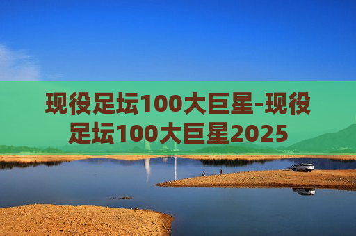 现役足坛100大巨星-现役足坛100大巨星2025