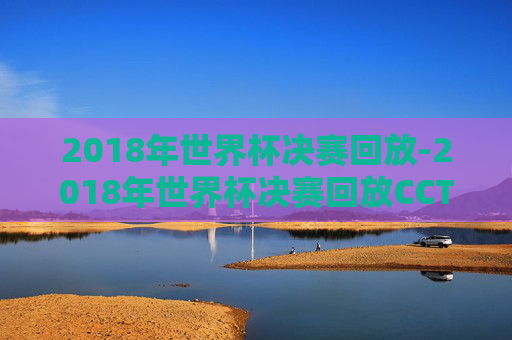 2018年世界杯决赛回放-2018年世界杯决赛回放CCTV5