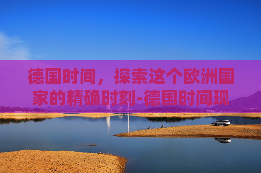 德国时间，探索这个欧洲国家的精确时刻-德国时间现在是几点