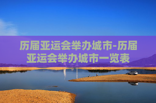 历届亚运会举办城市-历届亚运会举办城市一览表