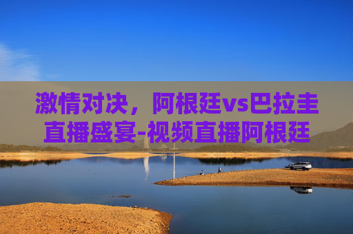 激情对决，阿根廷vs巴拉圭直播盛宴-视频直播阿根廷vs巴拉圭
