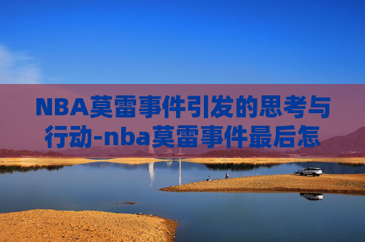 NBA莫雷事件引发的思考与行动-nba莫雷事件最后怎么解决的