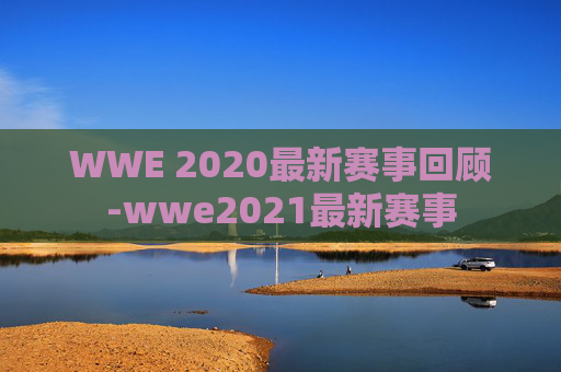 WWE 2020最新赛事回顾-wwe2021最新赛事