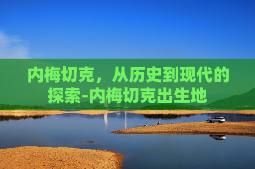 内梅切克，从历史到现代的探索-内梅切克出生地