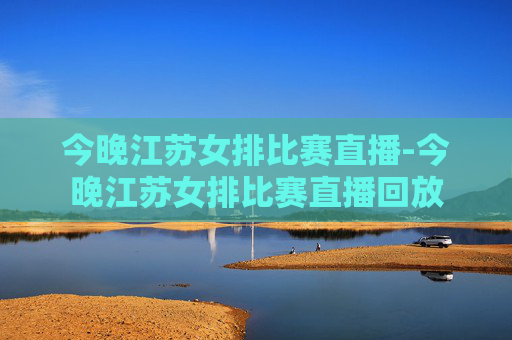 今晚江苏女排比赛直播-今晚江苏女排比赛直播回放