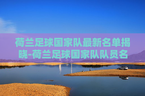 荷兰足球国家队最新名单揭晓-荷兰足球国家队队员名单