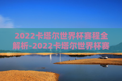 2022卡塔尔世界杯赛程全解析-2022卡塔尔世界杯赛程公布