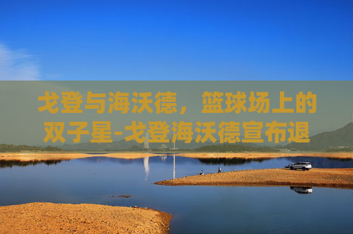 戈登与海沃德，篮球场上的双子星-戈登海沃德宣布退役了吗
