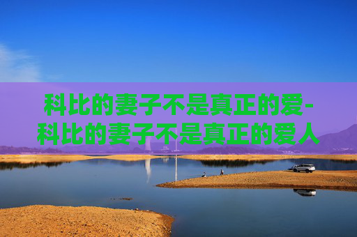 科比的妻子不是真正的爱-科比的妻子不是真正的爱人