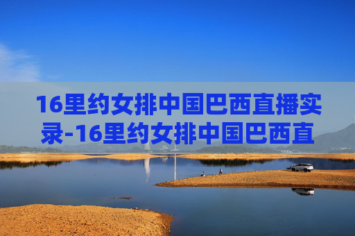 16里约女排中国巴西直播实录-16里约女排中国巴西直播实录什么时候比赛的