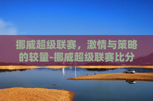 挪威超级联赛，激情与策略的较量-挪威超级联赛比分结果