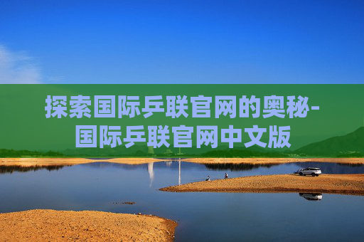 探索国际乒联官网的奥秘-国际乒联官网中文版