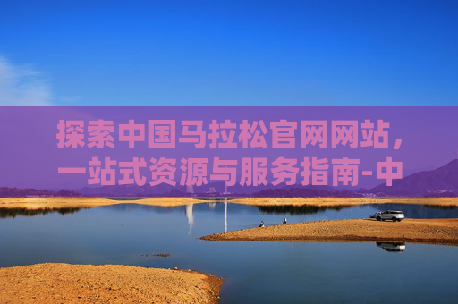 探索中国马拉松官网网站，一站式资源与服务指南-中国马拉松官方网站