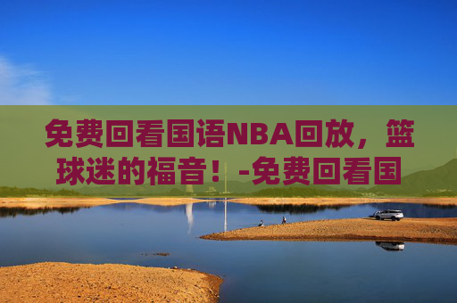 免费回看国语NBA回放，篮球迷的福音！-免费回看国语nba回放视频