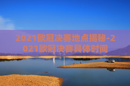 2021欧冠决赛地点揭秘-2021欧冠决赛具体时间