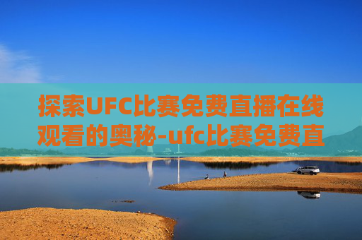 探索UFC比赛免费直播在线观看的奥秘-ufc比赛免费直播在线观看石铭