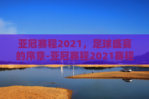 亚冠赛程2021，足球盛宴的序章-亚冠赛程2021赛程表