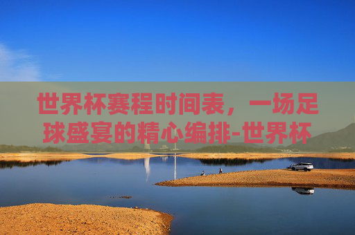 世界杯赛程时间表，一场足球盛宴的精心编排-世界杯赛程时间表2026