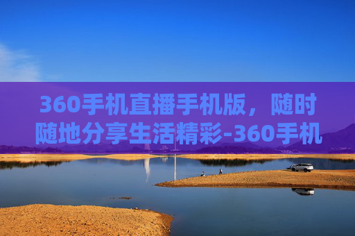 360手机直播手机版，随时随地分享生活精彩-360手机直播手机版下载