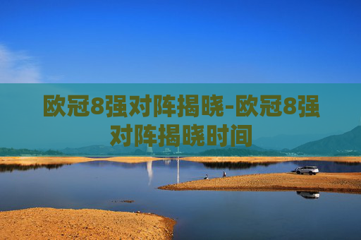 欧冠8强对阵揭晓-欧冠8强对阵揭晓时间
