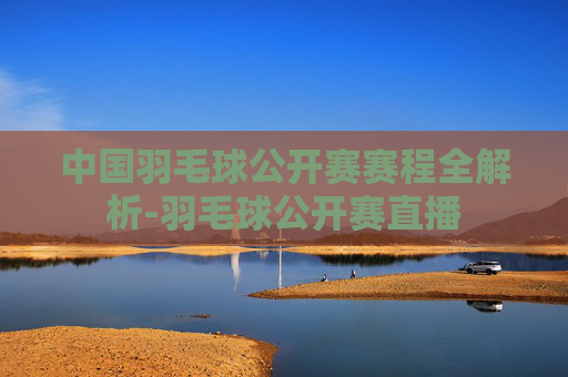 中国羽毛球公开赛赛程全解析-羽毛球公开赛直播