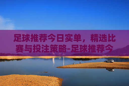 足球推荐今日实单，精选比赛与投注策略-足球推荐今日实单推荐