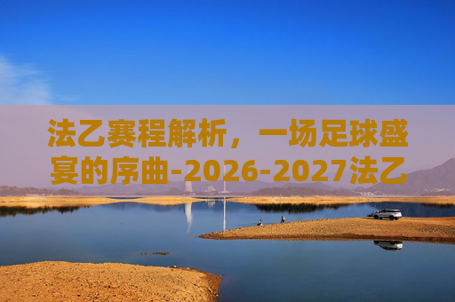 法乙赛程解析，一场足球盛宴的序曲-2026-2027法乙赛程
