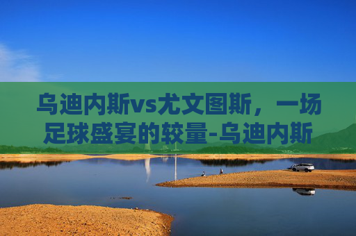 乌迪内斯vs尤文图斯，一场足球盛宴的较量-乌迪内斯vs尤文图斯半全场预测