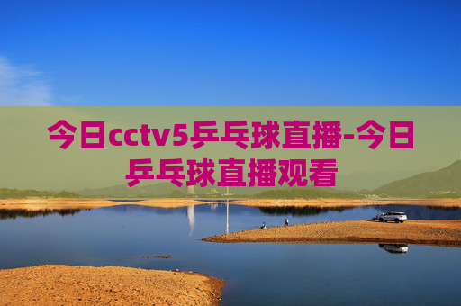 今日cctv5乒乓球直播-今日乒乓球直播观看