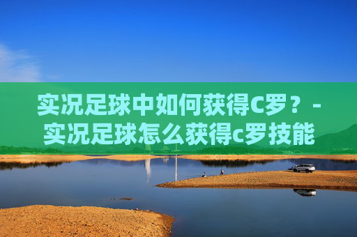 实况足球中如何获得C罗？-实况足球怎么获得c罗技能