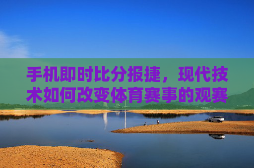 手机即时比分报捷，现代技术如何改变体育赛事的观赛体验-即时比分捷报手机版4.0