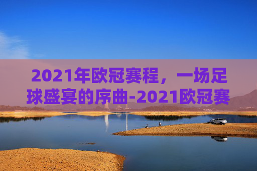 2021年欧冠赛程，一场足球盛宴的序曲-2021欧冠赛程表一览