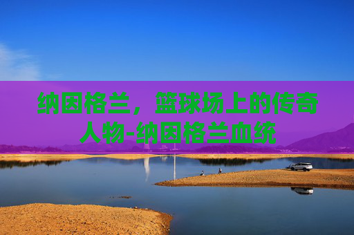 纳因格兰，篮球场上的传奇人物-纳因格兰血统