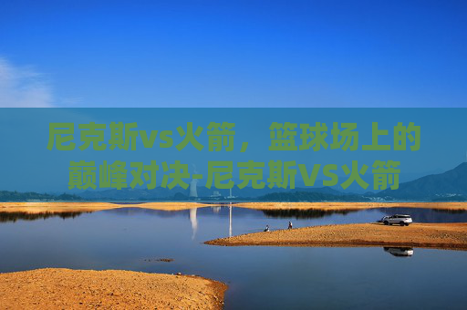 尼克斯vs火箭，篮球场上的巅峰对决-尼克斯VS火箭