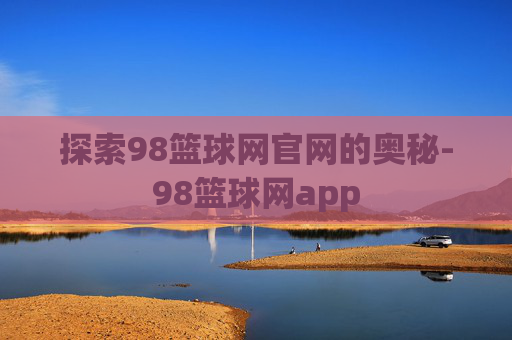 探索98篮球网官网的奥秘-98篮球网app