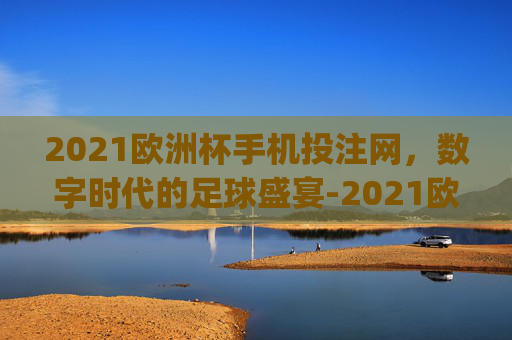 2021欧洲杯手机投注网，数字时代的足球盛宴-2021欧洲杯app网投