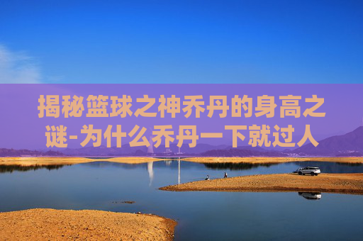 揭秘篮球之神乔丹的身高之谜-为什么乔丹一下就过人