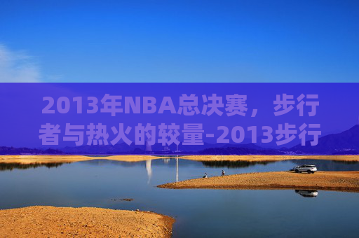 2013年NBA总决赛，步行者与热火的较量-2013步行者vs热火东决抢七大战
