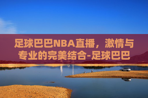 足球巴巴NBA直播，激情与专业的完美结合-足球巴巴nba直播足球直播体育直播
