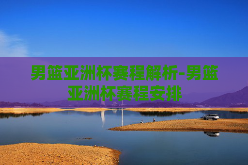 男篮亚洲杯赛程解析-男篮亚洲杯赛程安排