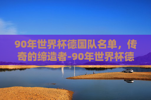 90年世界杯德国队名单，传奇的缔造者-90年世界杯德国队主力阵容
