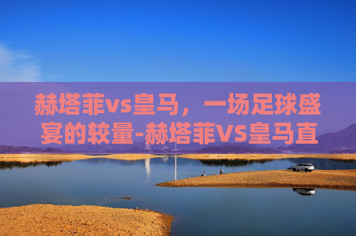 赫塔菲vs皇马，一场足球盛宴的较量-赫塔菲VS皇马直播